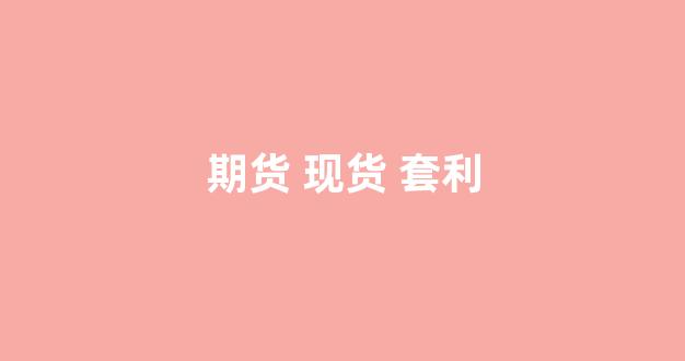 期货 现货 套利(期货 现货 套利 币圈)_https://www.gfdzclz.com_北交所_第1张